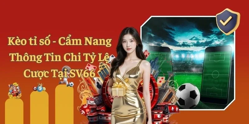Kèo tỉ số - Cẩm Nang Thông Tin Chi Tỷ Lệ Cược Tại SV66